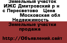 Земельный участок ИЖС Дмитровский р-н  с.Пересветово › Цена ­ 1 100 000 - Московская обл. Недвижимость » Земельные участки продажа   